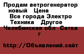 Продам ветрогенератор новый › Цена ­ 25 000 - Все города Электро-Техника » Другое   . Челябинская обл.,Сатка г.